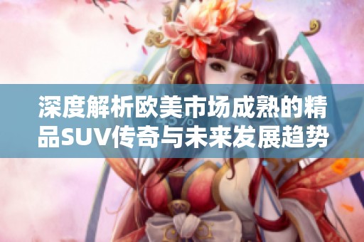 深度解析欧美市场成熟的精品SUV传奇与未来发展趋势