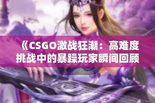 《CSGO激战狂潮：高难度挑战中的暴躁玩家瞬间回顾》