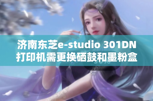 济南东芝e-studio 301DN打印机需更换硒鼓和墨粉盒指南