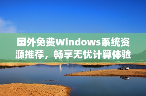 国外免费Windows系统资源推荐，畅享无忧计算体验