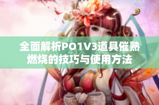 全面解析PO1V3道具催熟燃烧的技巧与使用方法