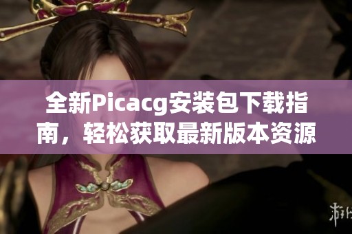 全新Picacg安装包下载指南，轻松获取最新版本资源