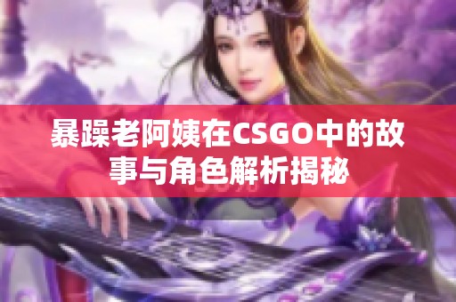 暴躁老阿姨在CSGO中的故事与角色解析揭秘