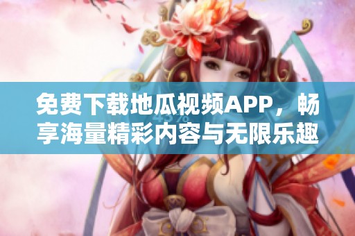 免费下载地瓜视频APP，畅享海量精彩内容与无限乐趣