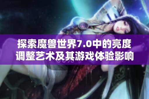 探索魔兽世界7.0中的亮度调整艺术及其游戏体验影响