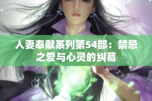 人妻奉献系列第54部：禁忌之爱与心灵的纠葛