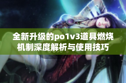 全新升级的po1v3道具燃烧机制深度解析与使用技巧