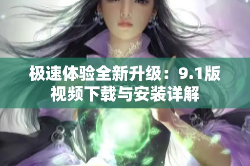 极速体验全新升级：9.1版视频下载与安装详解