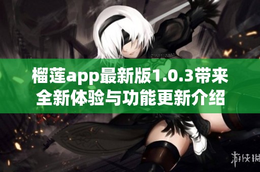 榴莲app最新版1.0.3带来全新体验与功能更新介绍