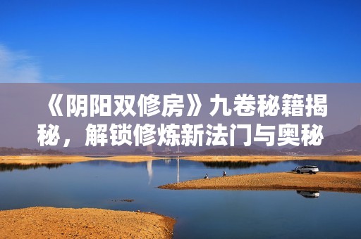 《阴阳双修房》九卷秘籍揭秘，解锁修炼新法门与奥秘