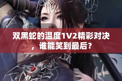 双黑蛇的温度1V2精彩对决，谁能笑到最后？