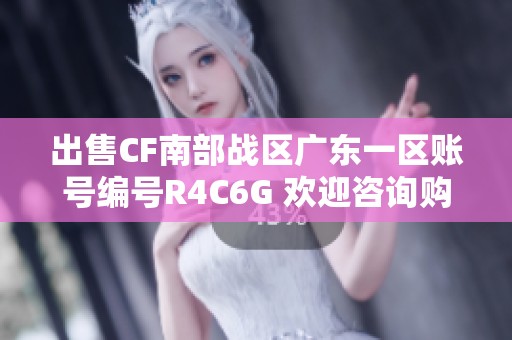 出售CF南部战区广东一区账号编号R4C6G 欢迎咨询购买