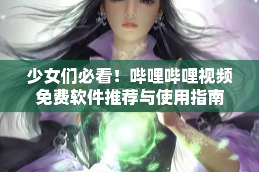 少女们必看！哔哩哔哩视频免费软件推荐与使用指南