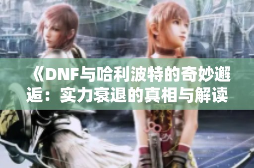 《DNF与哈利波特的奇妙邂逅：实力衰退的真相与解读》