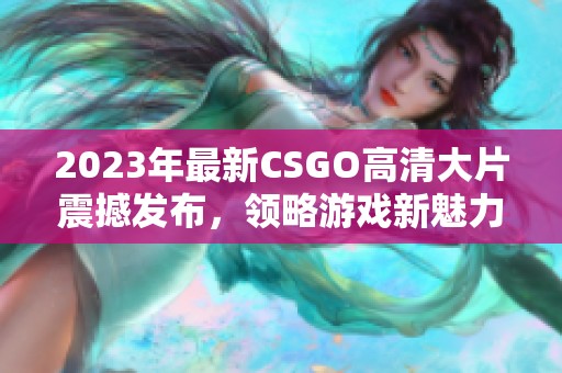 2023年最新CSGO高清大片震撼发布，领略游戏新魅力