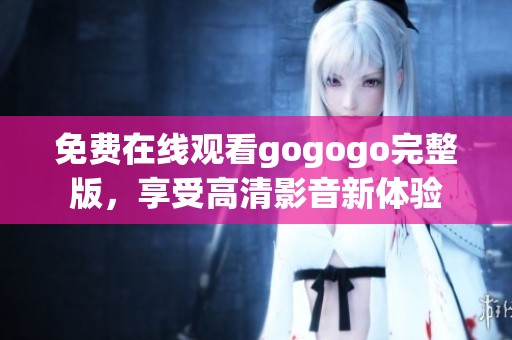 免费在线观看gogogo完整版，享受高清影音新体验