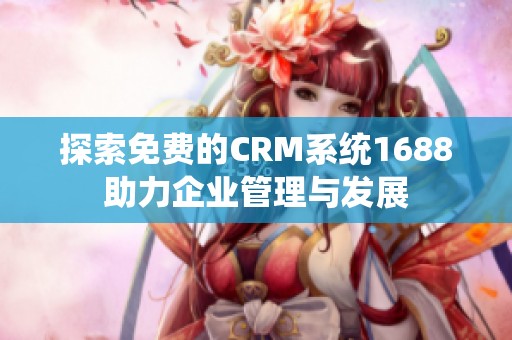 探索免费的CRM系统1688助力企业管理与发展