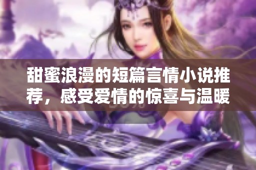 甜蜜浪漫的短篇言情小说推荐，感受爱情的惊喜与温暖