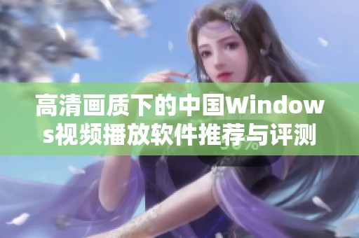 高清画质下的中国Windows视频播放软件推荐与评测