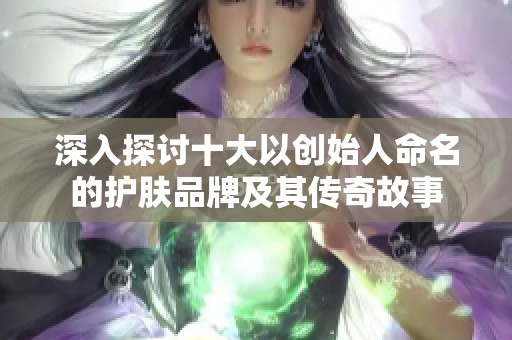 深入探讨十大以创始人命名的护肤品牌及其传奇故事