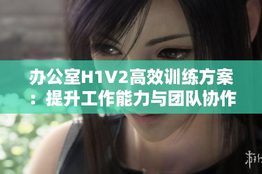 办公室H1V2高效训练方案：提升工作能力与团队协作技巧