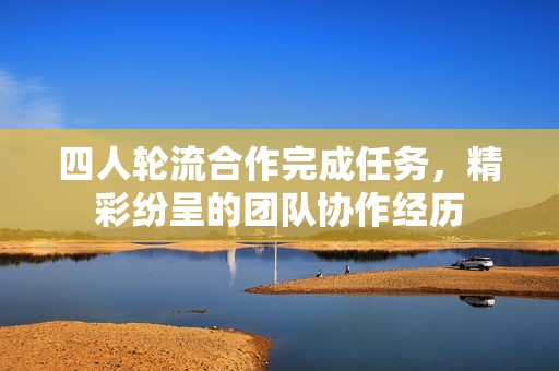 四人轮流合作完成任务，精彩纷呈的团队协作经历