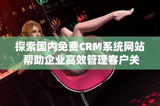 探索国内免费CRM系统网站 帮助企业高效管理客户关系