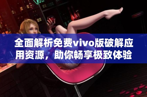 全面解析免费vivo版破解应用资源，助你畅享极致体验