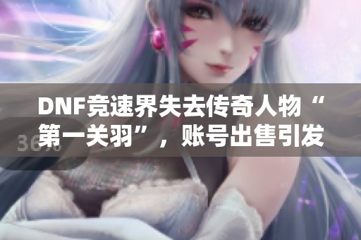 DNF竞速界失去传奇人物“第一关羽”，账号出售引发热议