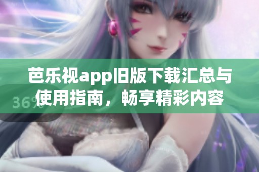 芭乐视app旧版下载汇总与使用指南，畅享精彩内容