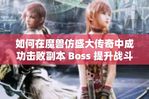 如何在魔兽仿盛大传奇中成功击败副本 Boss 提升战斗技巧指南