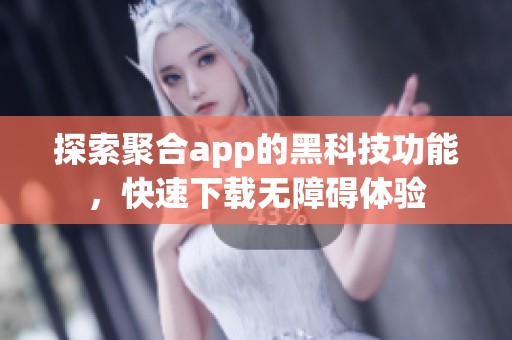 探索聚合app的黑科技功能，快速下载无障碍体验