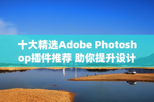 十大精选Adobe Photoshop插件推荐 助你提升设计效率