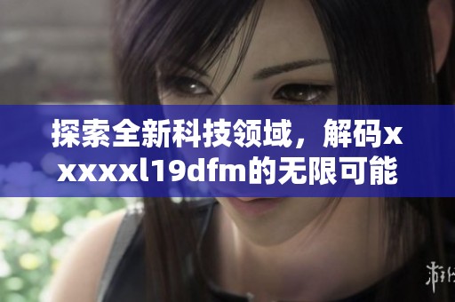 探索全新科技领域，解码xxxxxl19dfm的无限可能性