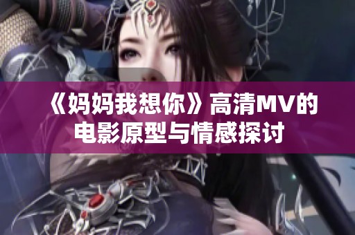 《妈妈我想你》高清MV的电影原型与情感探讨