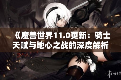 《魔兽世界11.0更新：骑士天赋与地心之战的深度解析》