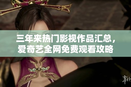 三年来热门影视作品汇总，爱奇艺全网免费观看攻略