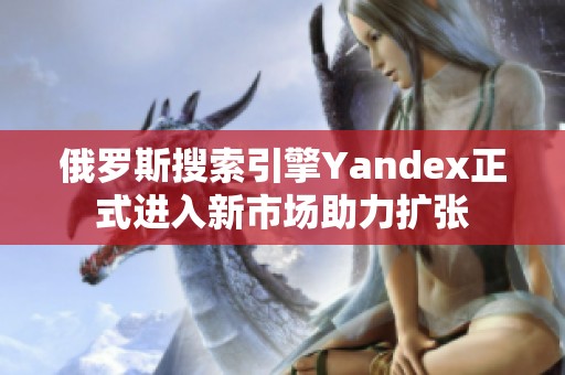 俄罗斯搜索引擎Yandex正式进入新市场助力扩张