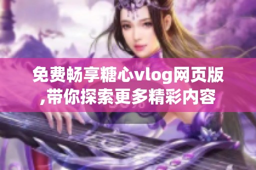 免费畅享糖心vlog网页版,带你探索更多精彩内容