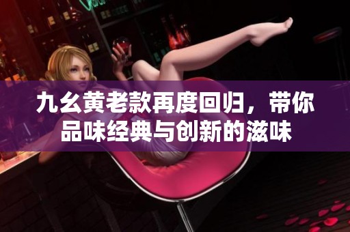 九幺黄老款再度回归，带你品味经典与创新的滋味