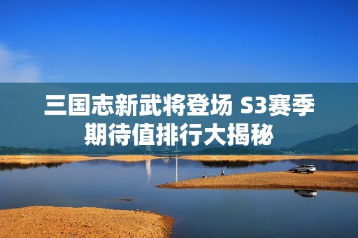 三国志新武将登场 S3赛季期待值排行大揭秘