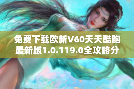 免费下载欧新V60天天酷跑最新版1.0.119.0全攻略分享