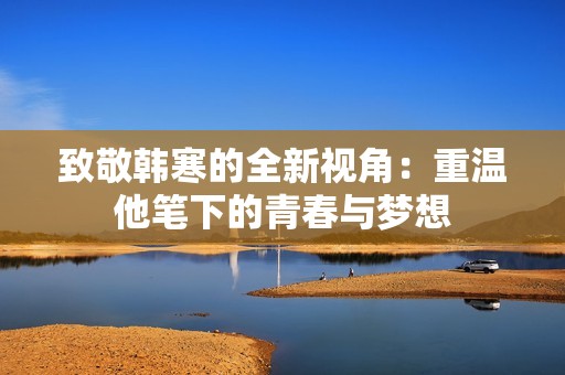 致敬韩寒的全新视角：重温他笔下的青春与梦想