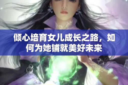 倾心培育女儿成长之路，如何为她铺就美好未来