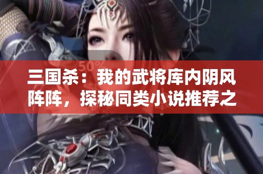 三国杀：我的武将库内阴风阵阵，探秘同类小说推荐之旅