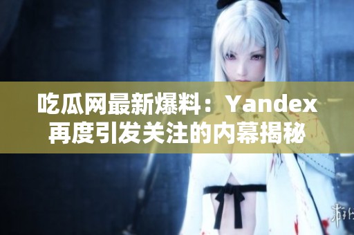 吃瓜网最新爆料：Yandex再度引发关注的内幕揭秘