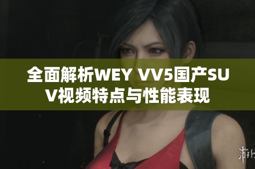 全面解析WEY VV5国产SUV视频特点与性能表现