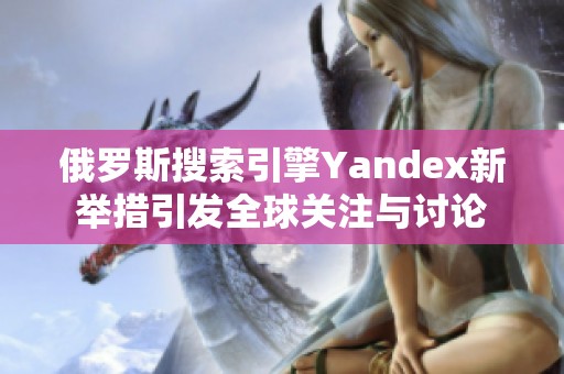 俄罗斯搜索引擎Yandex新举措引发全球关注与讨论