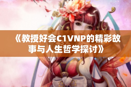 《教授好会C1VNP的精彩故事与人生哲学探讨》