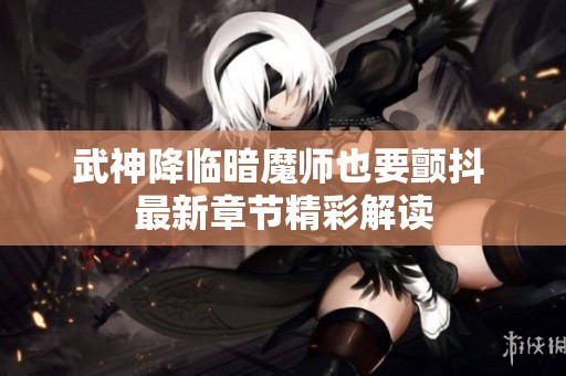 武神降临暗魔师也要颤抖 最新章节精彩解读